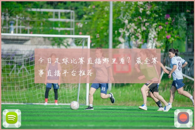 今日足球比赛直播哪里看？最全赛事直播平台推荐