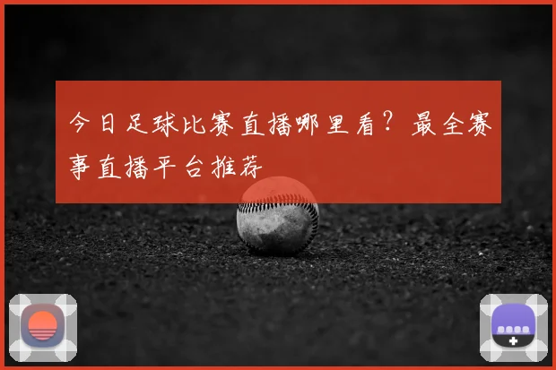 今日足球比赛直播哪里看?最全赛事直播平台推荐
