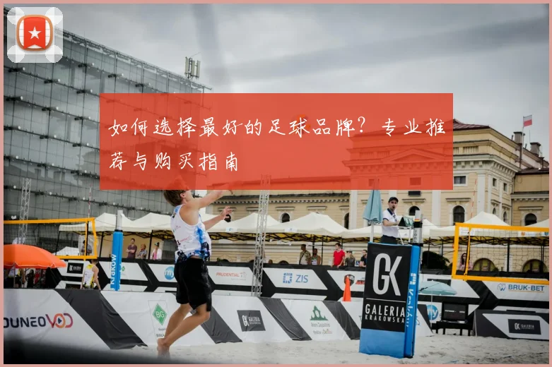 如何选择最好的足球品牌?专业推荐与购买指南