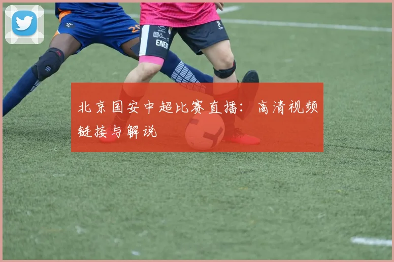 北京国安中超比赛直播：高清视频链接与解说