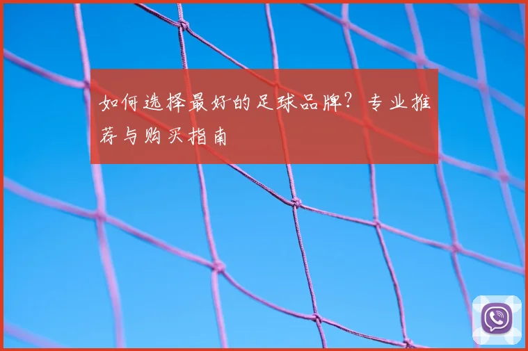 如何选择最好的足球品牌？专业推荐与购买指南